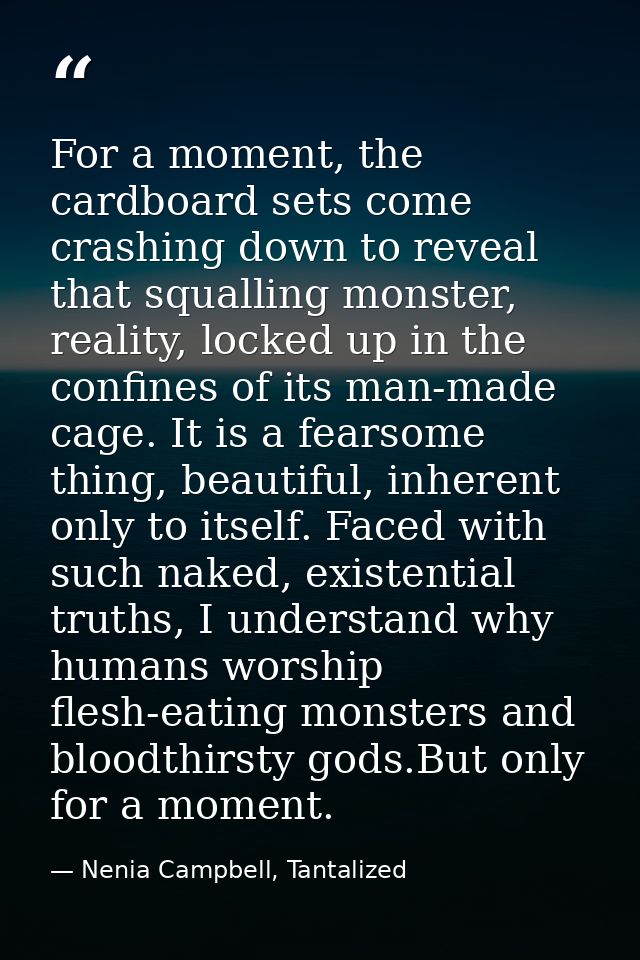 For a moment, the cardboard sets come crashing down to reveal that squalling monster, reality, locked up in the confines — Nenia Campbell, Tantalized