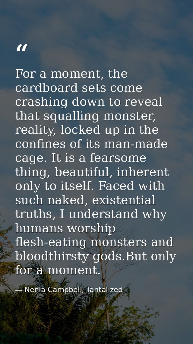 For a moment, the cardboard sets come crashing down to reveal that squalling monster, reality, locked up in the confines — Nenia Campbell, Tantalized