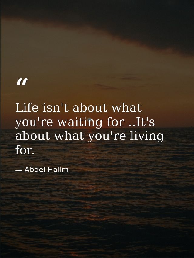 Life isn't about what you're waiting for ..It's about what you're living for. — Abdel Halim