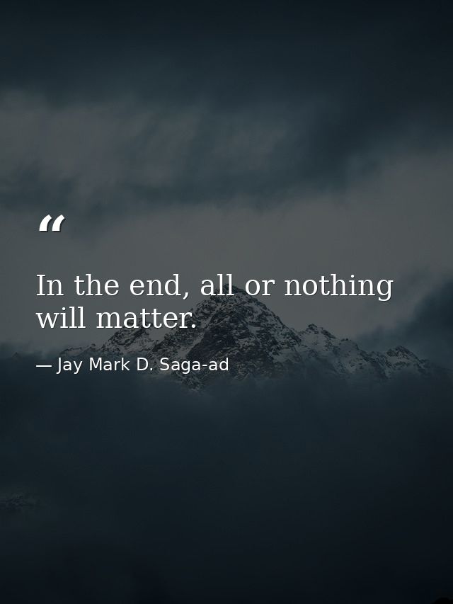 In the end, all or nothing will matter. — Jay Mark D. Saga-ad