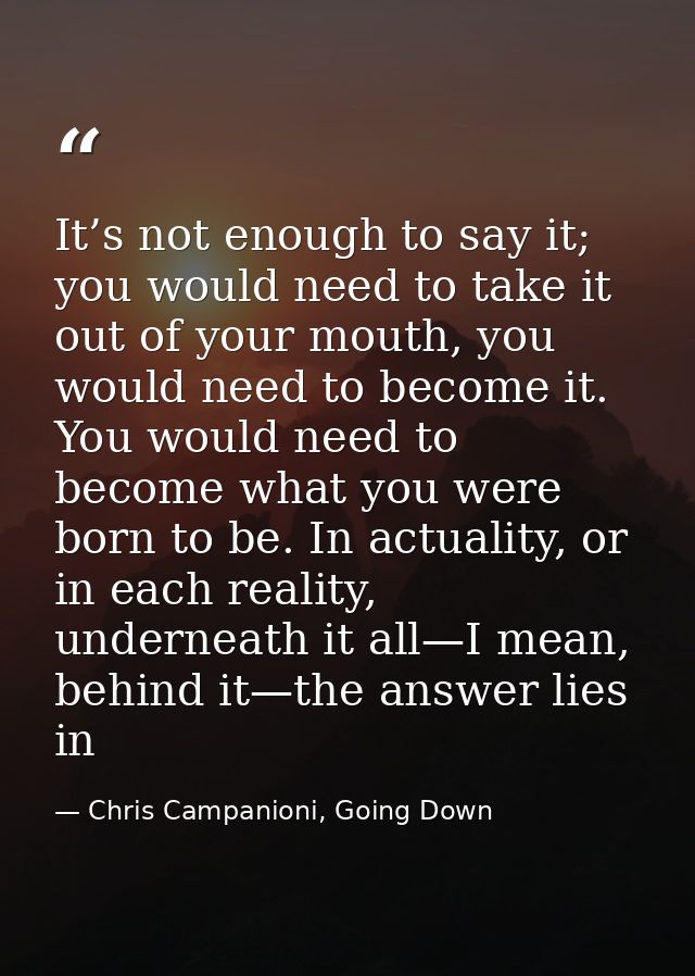 It’s not enough to say it; you would need to take it out of your mouth, you would need to become it. You would need to b — Chris Campanioni, Going Down
