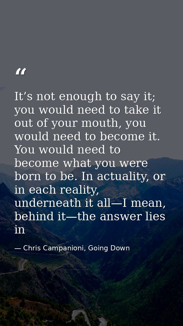 It’s not enough to say it; you would need to take it out of your mouth, you would need to become it. You would need to b — Chris Campanioni, Going Down