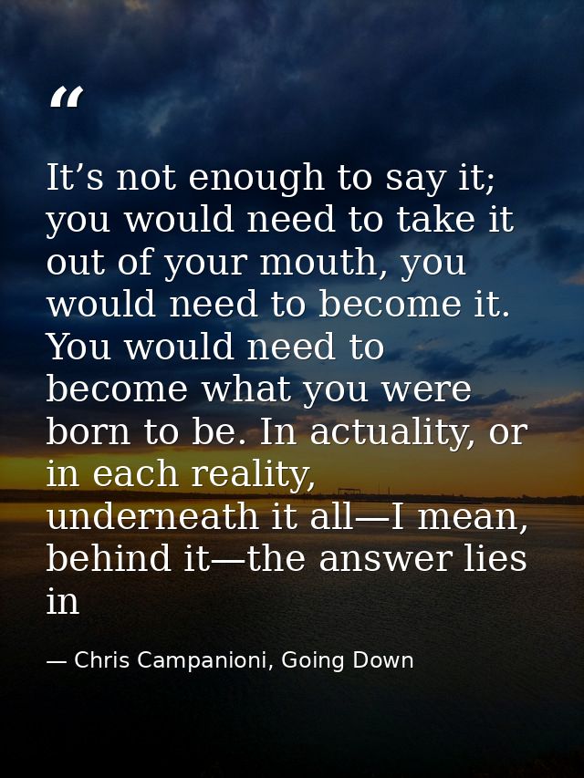 It’s not enough to say it; you would need to take it out of your mouth, you would need to become it. You would need to b — Chris Campanioni, Going Down
