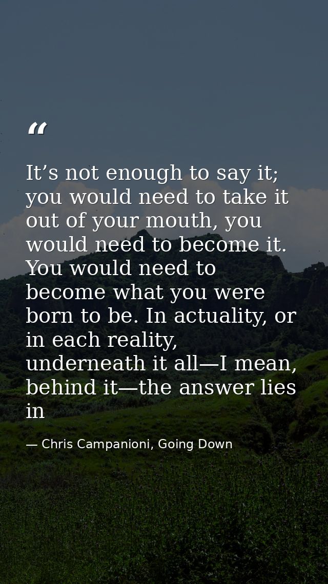 It’s not enough to say it; you would need to take it out of your mouth, you would need to become it. You would need to b — Chris Campanioni, Going Down