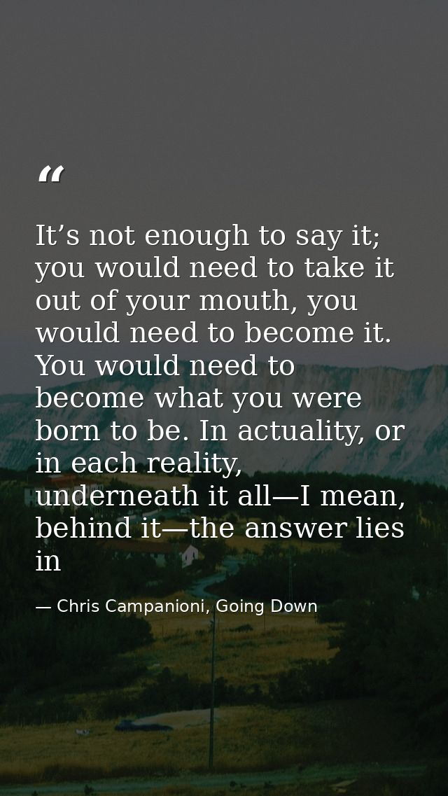 It’s not enough to say it; you would need to take it out of your mouth, you would need to become it. You would need to b — Chris Campanioni, Going Down