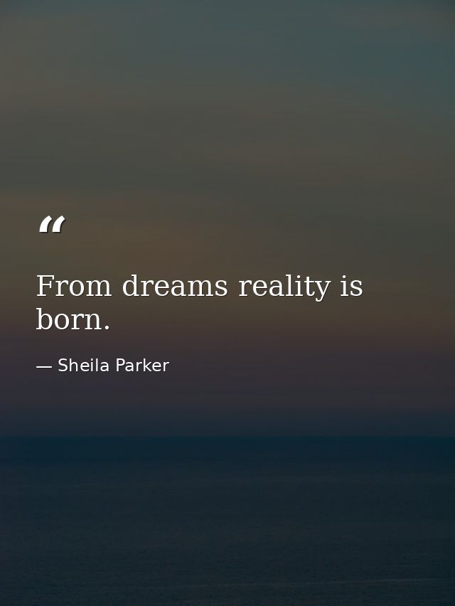 From dreams reality is born. — Sheila Parker
