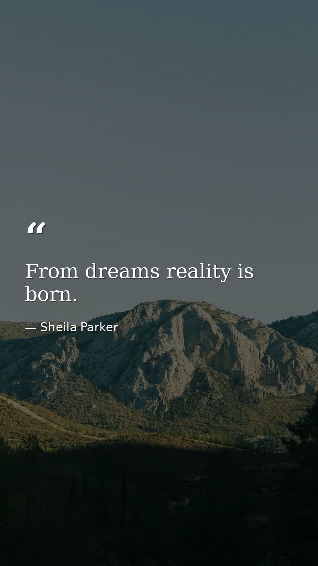 From dreams reality is born. — Sheila Parker