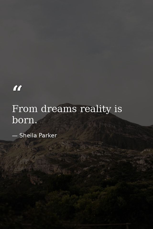 From dreams reality is born. — Sheila Parker