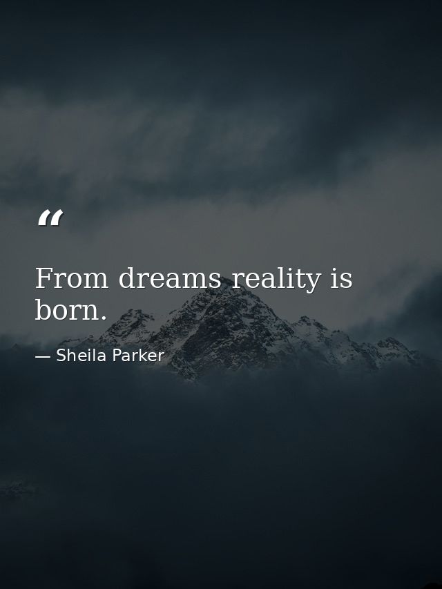 From dreams reality is born. — Sheila Parker