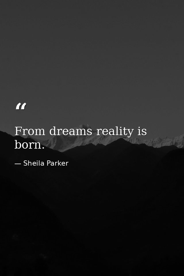 From dreams reality is born. — Sheila Parker