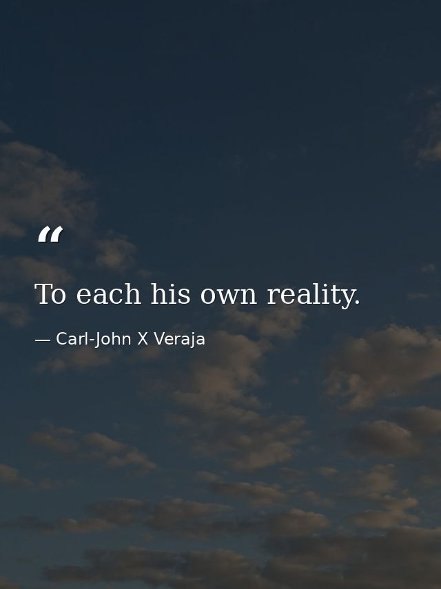 To each his own reality. — Carl-John X Veraja