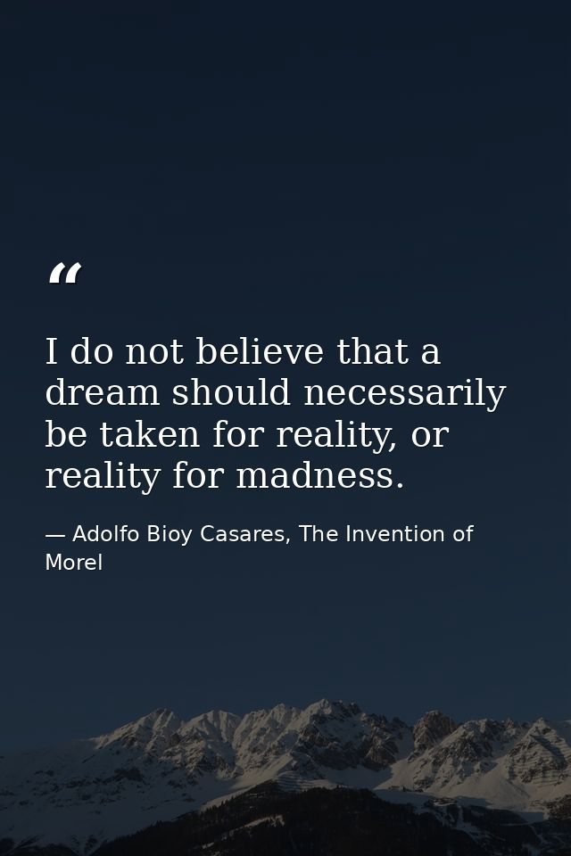 I do not believe that a dream should necessarily be taken for reality, or reality for madness. — Adolfo Bioy Casares, The Invention of Morel