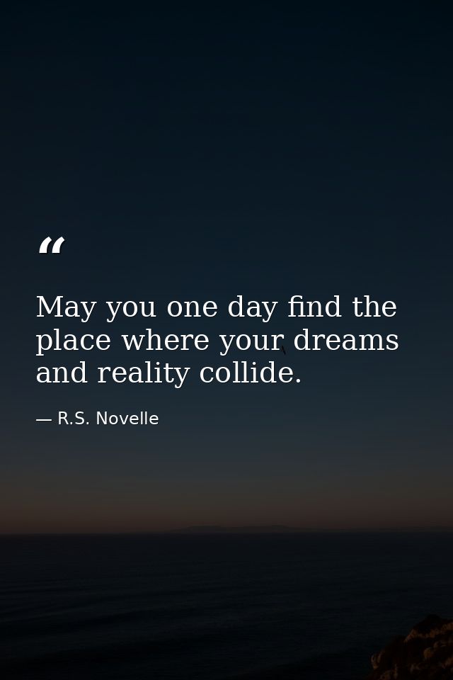 May you one day find the place where your dreams and reality collide. — R.S. Novelle