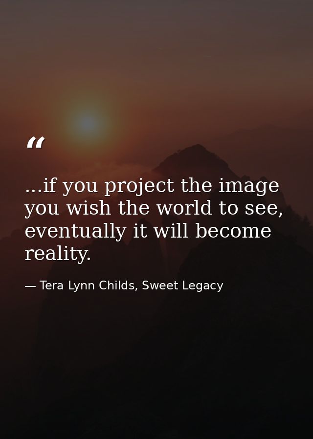 ...if you project the image you wish the world to see, eventually it will become reality. — Tera Lynn Childs, Sweet Legacy