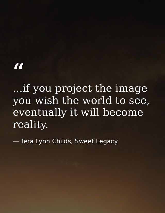 ...if you project the image you wish the world to see, eventually it will become reality. — Tera Lynn Childs, Sweet Legacy