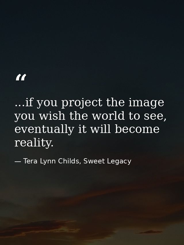 ...if you project the image you wish the world to see, eventually it will become reality. — Tera Lynn Childs, Sweet Legacy