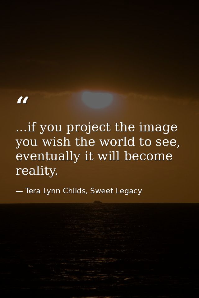 ...if you project the image you wish the world to see, eventually it will become reality. — Tera Lynn Childs, Sweet Legacy