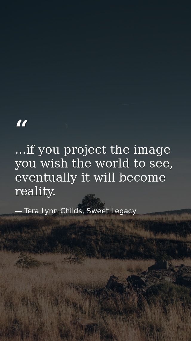 ...if you project the image you wish the world to see, eventually it will become reality. — Tera Lynn Childs, Sweet Legacy