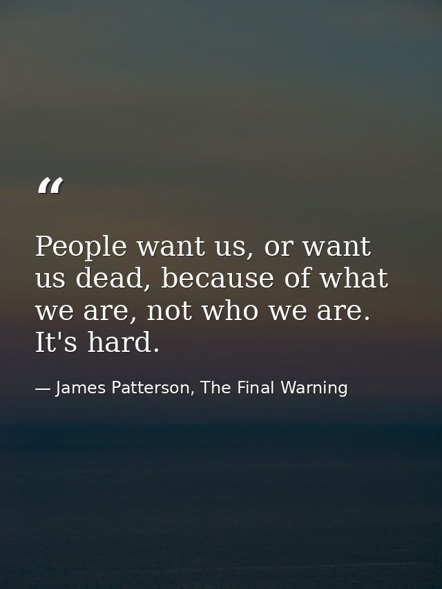 People want us, or want us dead, because of what we are, not who we are. It's hard. — James Patterson, The Final Warning