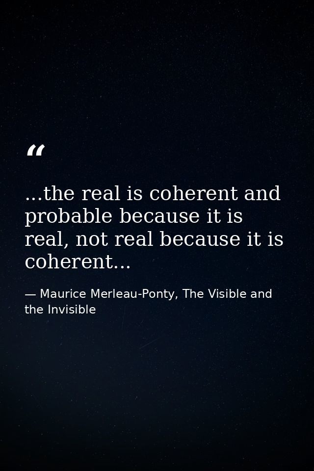 ...the real is coherent and probable because it is real, not real because it is coherent... — Maurice Merleau-Ponty, The Visible and the Invisible
