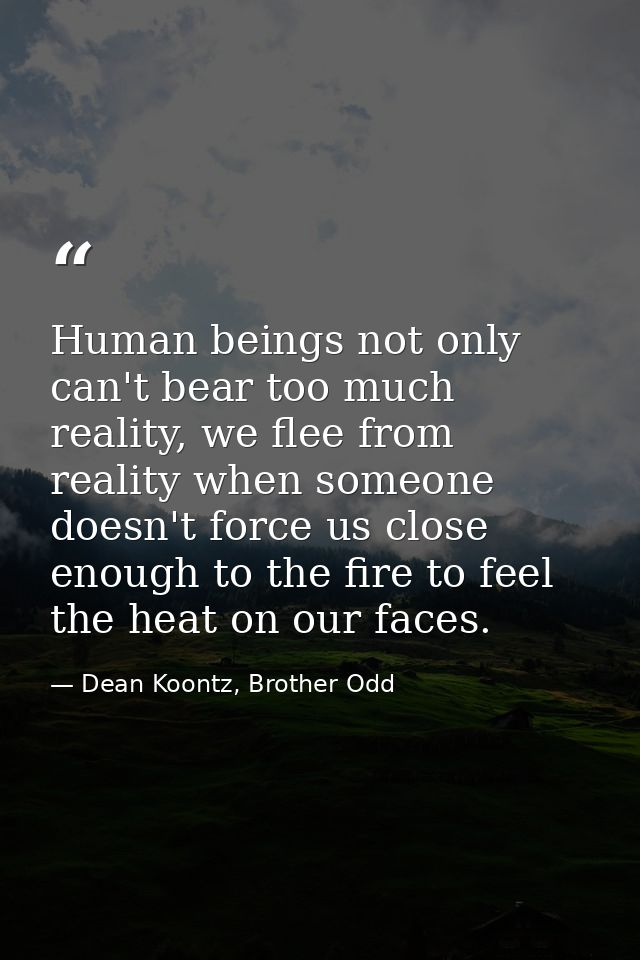 Human beings not only can't bear too much reality, we flee from reality when someone doesn't force us close enough to th — Dean Koontz, Brother Odd