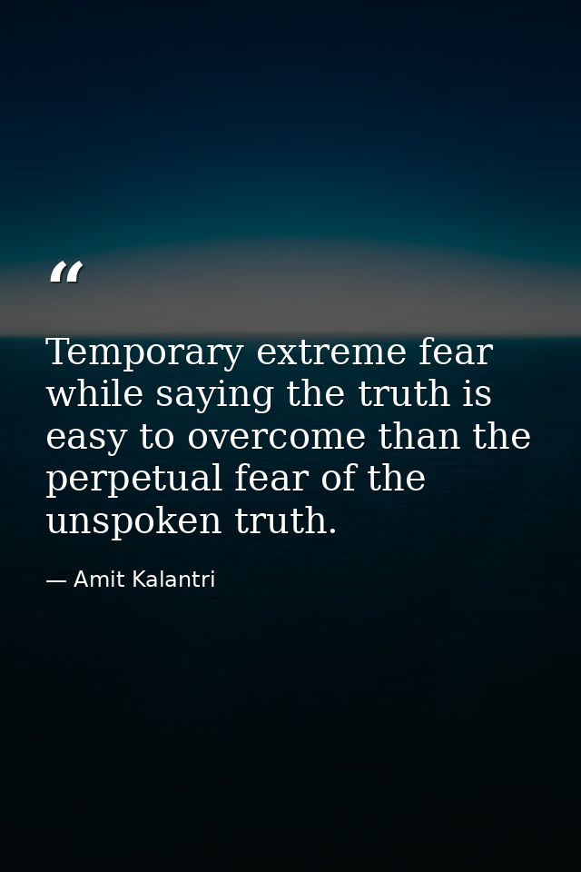 Temporary extreme fear while saying the truth is easy to overcome than the perpetual fear of the unspoken truth. — Amit Kalantri