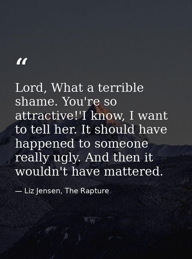 Lord, What a terrible shame. You're so attractive!'I know, I want to tell her. It should have happened to someone really — Liz Jensen, The Rapture