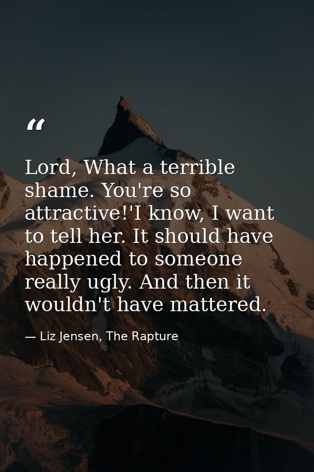 Lord, What a terrible shame. You're so attractive!'I know, I want to tell her. It should have happened to someone really — Liz Jensen, The Rapture