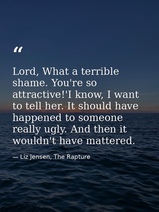 Lord, What a terrible shame. You're so attractive!'I know, I want to tell her. It should have happened to someone really — Liz Jensen, The Rapture