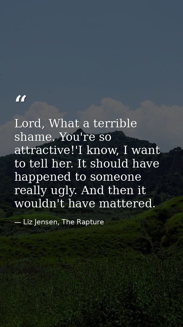 Lord, What a terrible shame. You're so attractive!'I know, I want to tell her. It should have happened to someone really — Liz Jensen, The Rapture