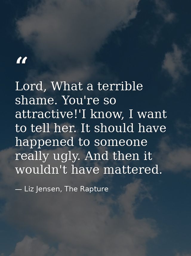 Lord, What a terrible shame. You're so attractive!'I know, I want to tell her. It should have happened to someone really — Liz Jensen, The Rapture