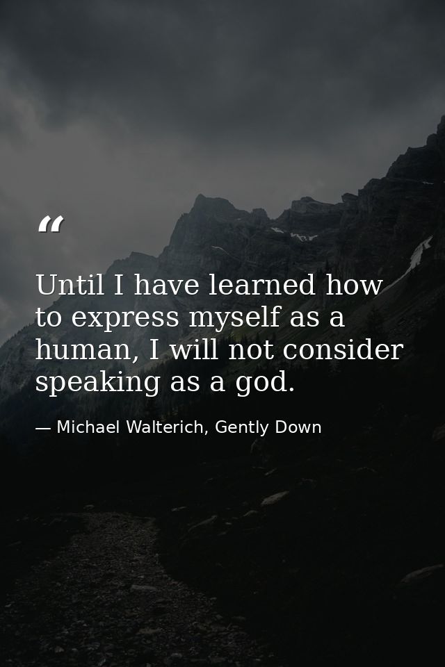 Until I have learned how to express myself as a human, I will not consider speaking as a god. — Michael Walterich, Gently Down
