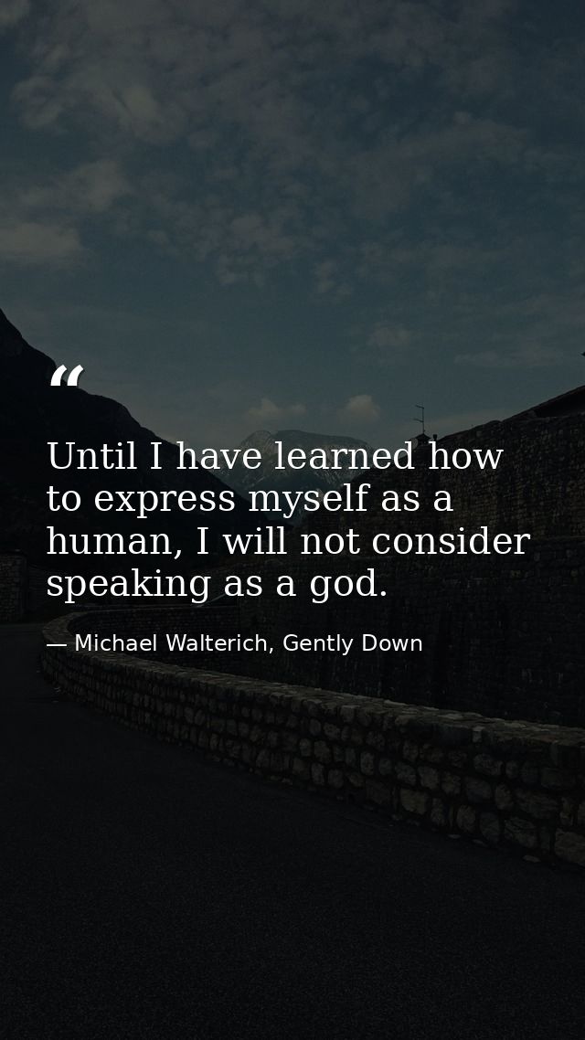 Until I have learned how to express myself as a human, I will not consider speaking as a god. — Michael Walterich, Gently Down