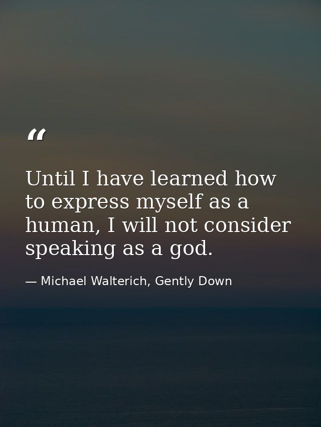 Until I have learned how to express myself as a human, I will not consider speaking as a god. — Michael Walterich, Gently Down