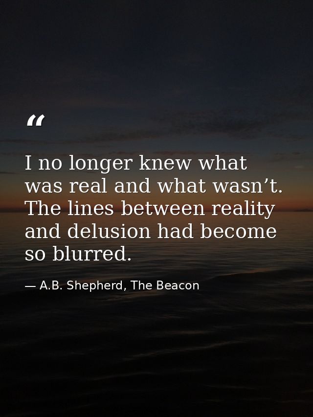 I no longer knew what was real and what wasn’t. The lines between reality and delusion had become so blurred. — A.B. Shepherd, The Beacon