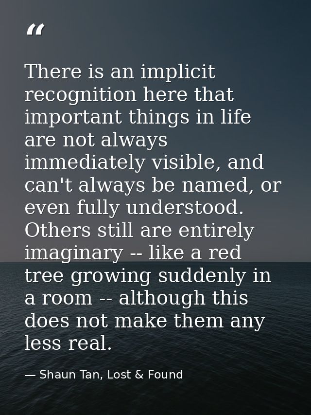 There is an implicit recognition here that important things in life are not always immediately visible, and can't always — Shaun Tan, Lost & Found