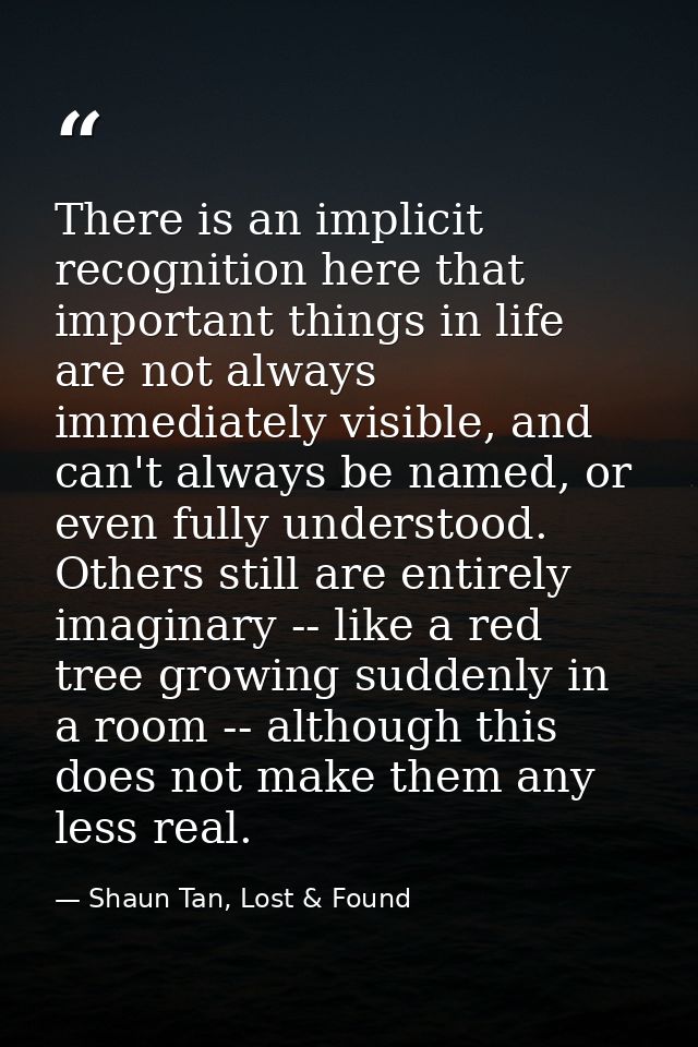 There is an implicit recognition here that important things in life are not always immediately visible, and can't always — Shaun Tan, Lost & Found
