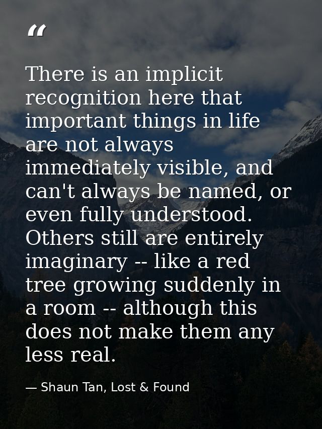 There is an implicit recognition here that important things in life are not always immediately visible, and can't always — Shaun Tan, Lost & Found