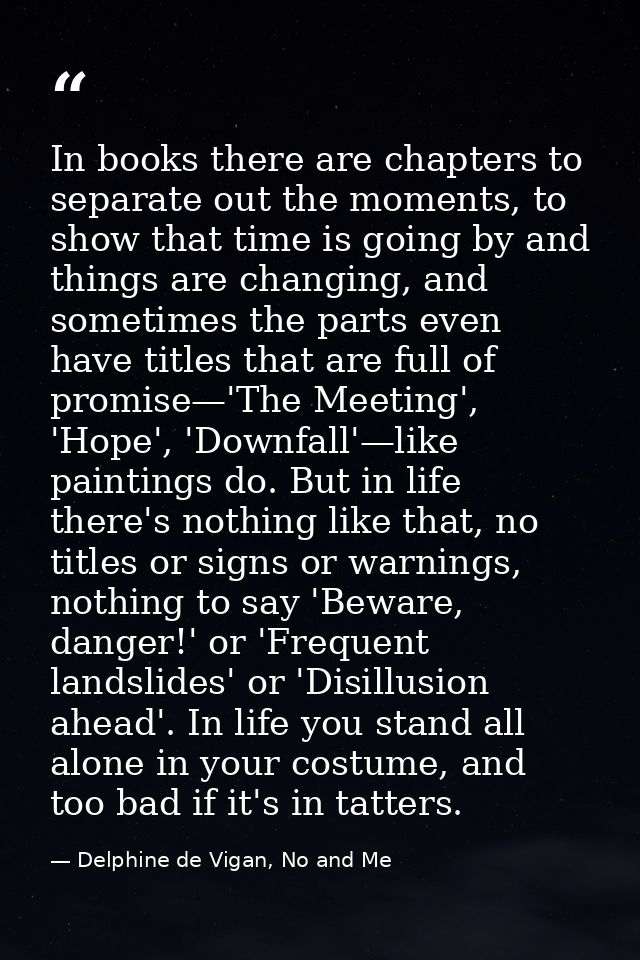 In books there are chapters to separate out the moments, to show that time is going by and things are changing, and some — Delphine de Vigan, No and Me