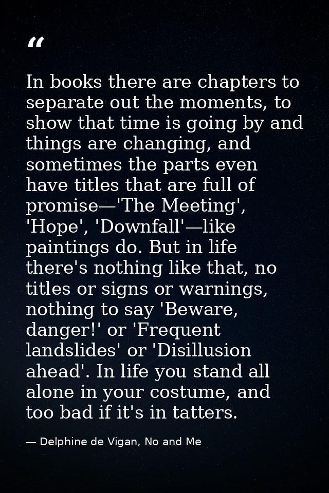 In books there are chapters to separate out the moments, to show that time is going by and things are changing, and some — Delphine de Vigan, No and Me