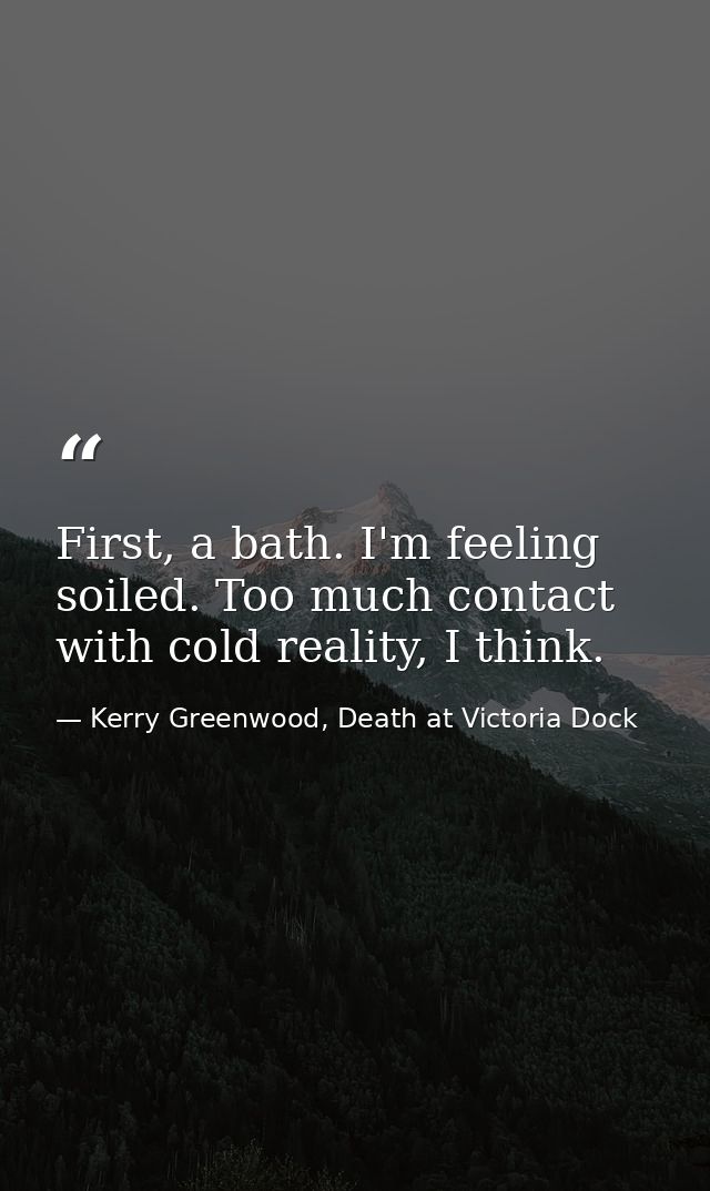 First, a bath. I'm feeling soiled. Too much contact with cold reality, I think. — Kerry Greenwood, Death at Victoria Dock