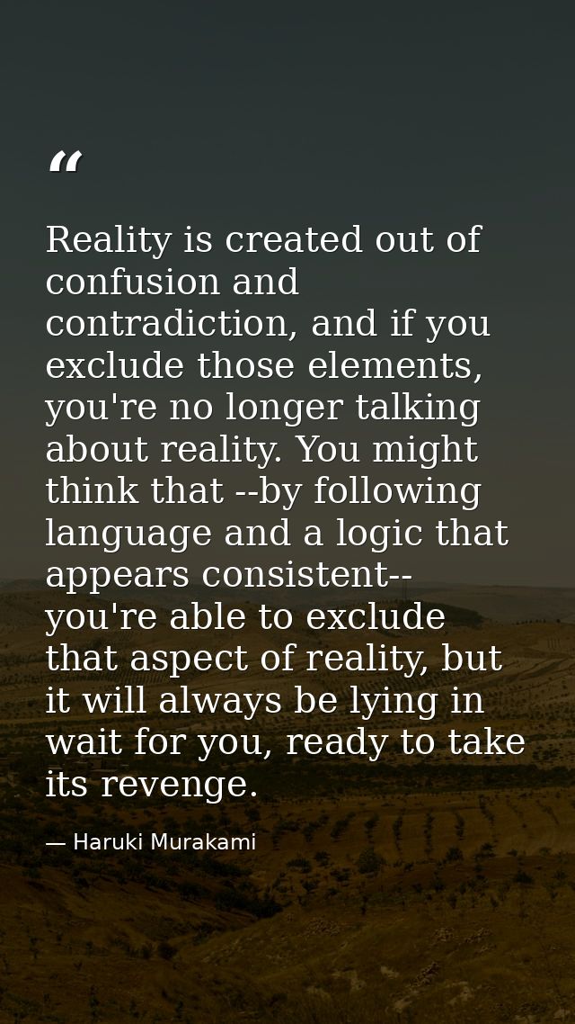 Reality is created out of confusion and contradiction, and if you exclude those elements, you're no longer talking about — Haruki Murakami