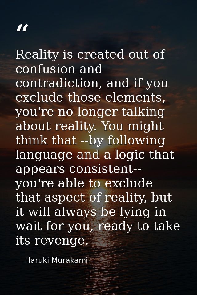 Reality is created out of confusion and contradiction, and if you exclude those elements, you're no longer talking about — Haruki Murakami