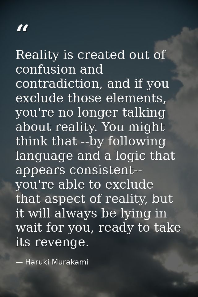 Reality is created out of confusion and contradiction, and if you exclude those elements, you're no longer talking about — Haruki Murakami