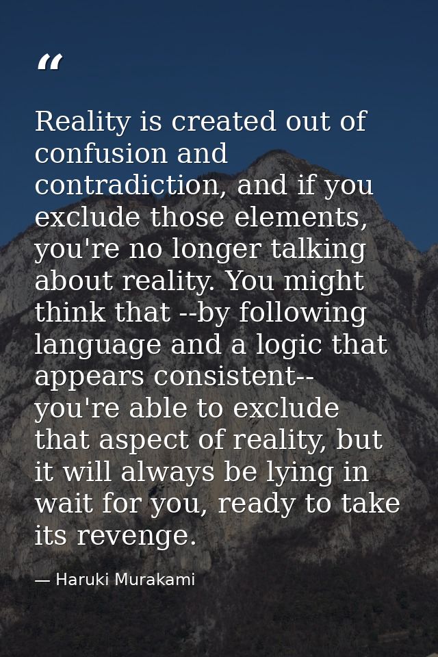Reality is created out of confusion and contradiction, and if you exclude those elements, you're no longer talking about — Haruki Murakami