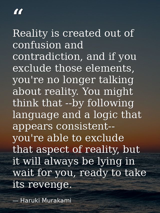 Reality is created out of confusion and contradiction, and if you exclude those elements, you're no longer talking about — Haruki Murakami