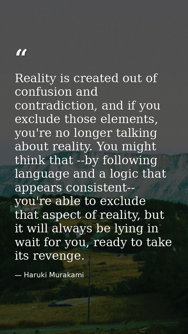 Reality is created out of confusion and contradiction, and if you exclude those elements, you're no longer talking about — Haruki Murakami