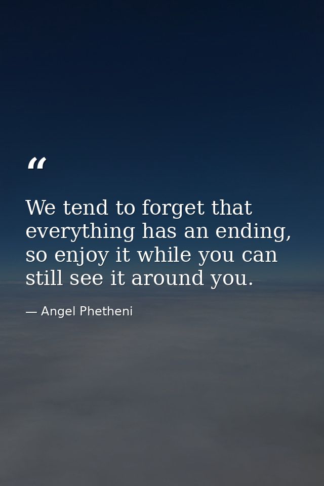 We tend to forget that everything has an ending, so enjoy it while you can still see it around you. — Angel Phetheni