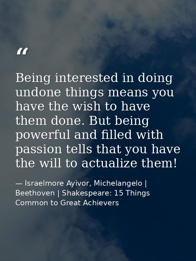 Being interested in doing undone things means you have the wish to have them done. But being powerful and filled with pa — Israelmore Ayivor, Michelangelo | Beethoven | Shakespeare: 15 Things Common to Great Achievers