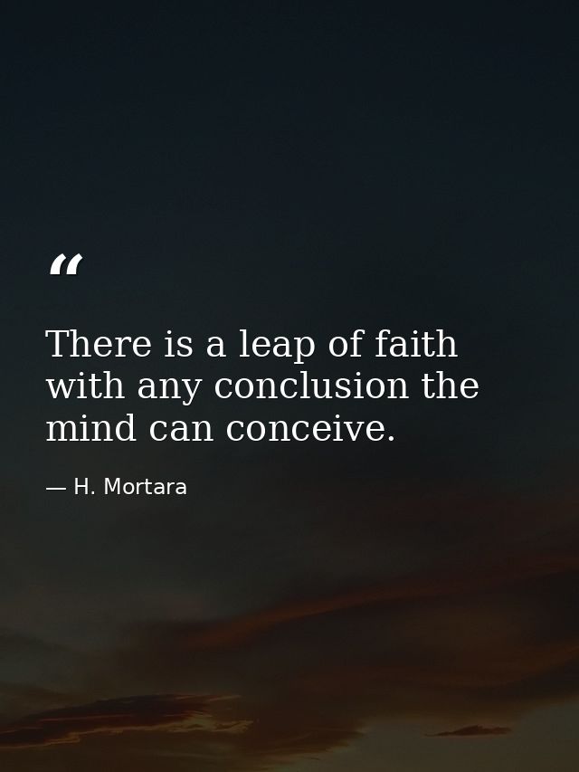 There is a leap of faith with any conclusion the mind can conceive. — H. Mortara